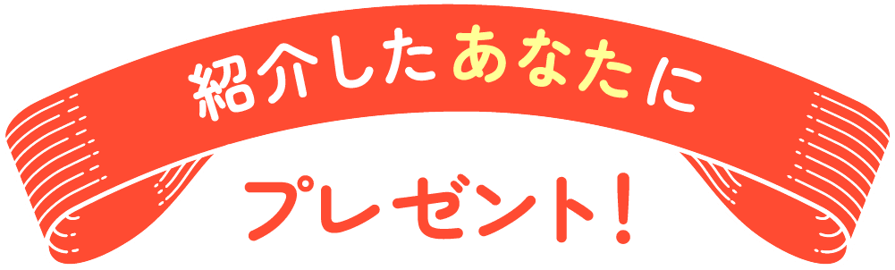 紹介したあなたにプレゼント！