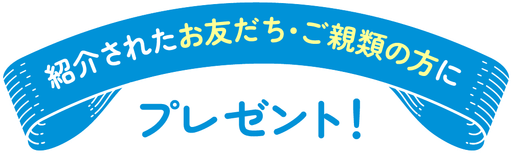 紹介してくれたあなたにプレゼント！